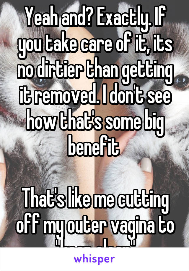 Yeah and? Exactly. If you take care of it, its no dirtier than getting it removed. I don't see how that's some big benefit 

That's like me cutting off my outer vagina to "keep clean"