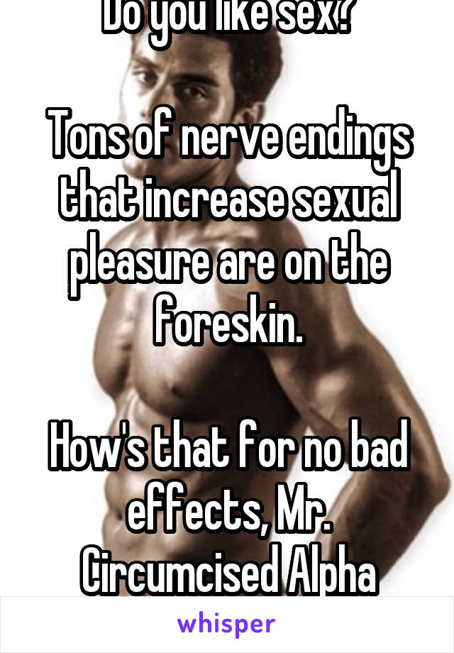 Do you like sex?

Tons of nerve endings that increase sexual pleasure are on the foreskin.

How's that for no bad effects, Mr. Circumcised Alpha male?