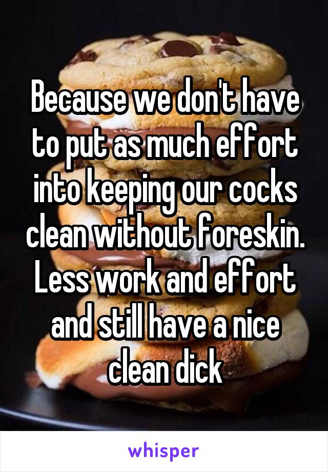 Because we don't have to put as much effort into keeping our cocks clean without foreskin. Less work and effort and still have a nice clean dick