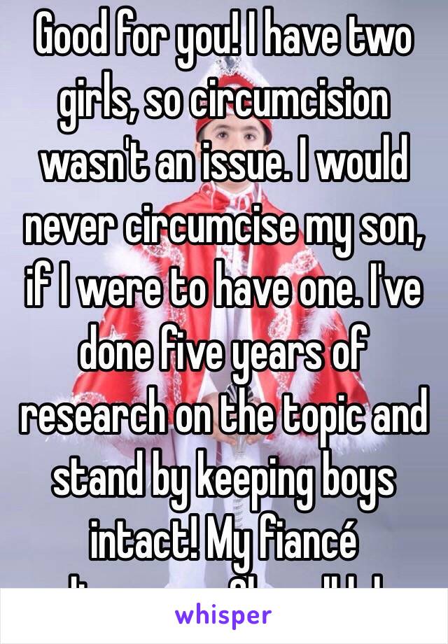 Good for you! I have two girls, so circumcision wasn't an issue. I would never circumcise my son, if I were to have one. I've done five years of research on the topic and stand by keeping boys intact! My fiancé disagrees. Oh well lol. 