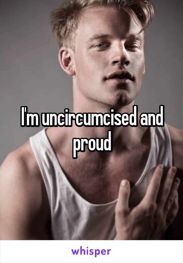 I'm uncircumcised and proud