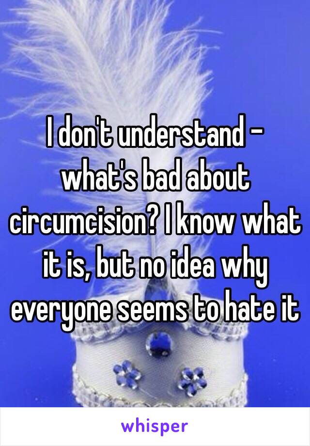 I don't understand - what's bad about circumcision? I know what it is, but no idea why everyone seems to hate it