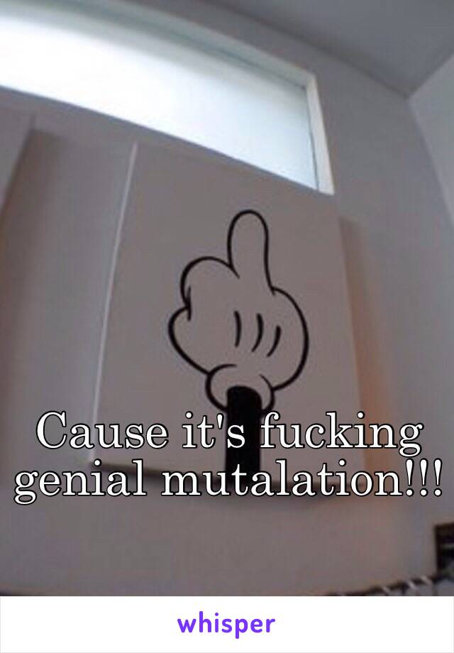 Cause it's fucking genial mutalation!!!