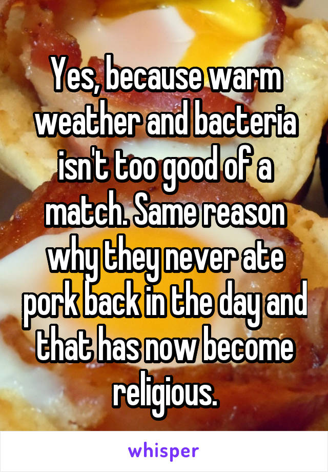 Yes, because warm weather and bacteria isn't too good of a match. Same reason why they never ate pork back in the day and that has now become religious.