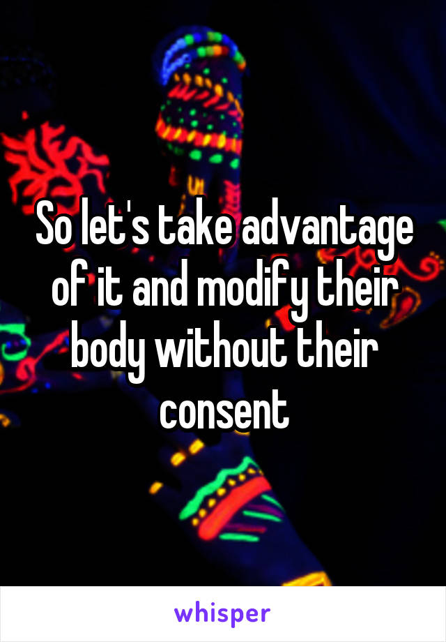 So let's take advantage of it and modify their body without their consent