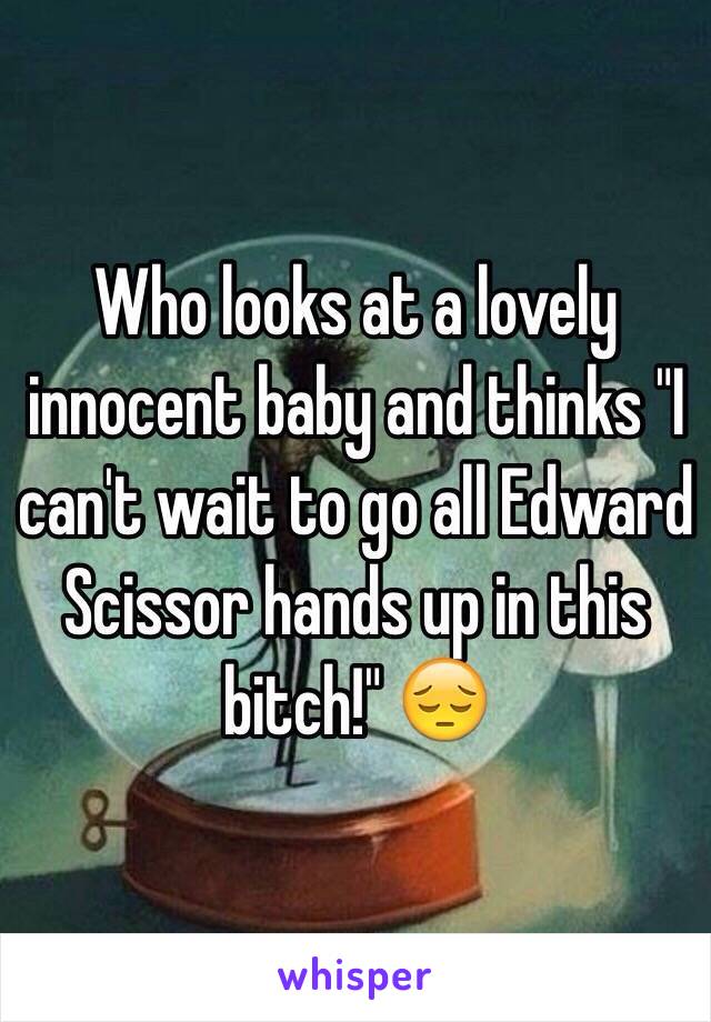 Who looks at a lovely innocent baby and thinks "I can't wait to go all Edward Scissor hands up in this bitch!" 😔