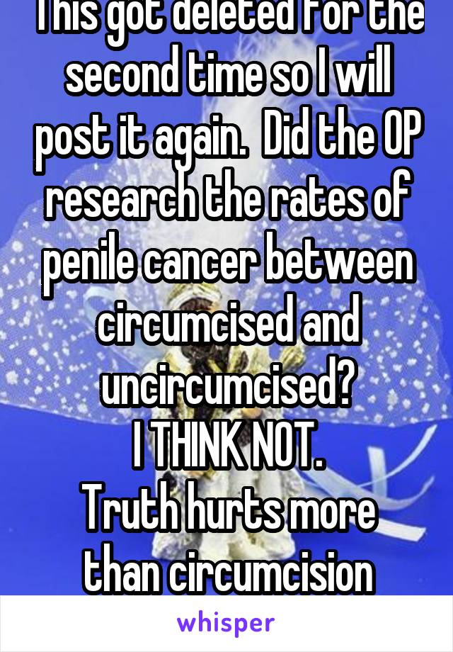 This got deleted for the second time so I will post it again.  Did the OP research the rates of penile cancer between circumcised and uncircumcised?
I THINK NOT.
Truth hurts more than circumcision doesn't it?