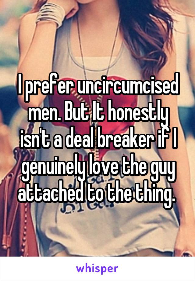 I prefer uncircumcised men. But It honestly isn't a deal breaker if I genuinely love the guy attached to the thing. 