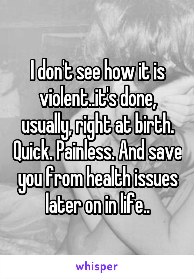 I don't see how it is violent..it's done, usually, right at birth. Quick. Painless. And save you from health issues later on in life..