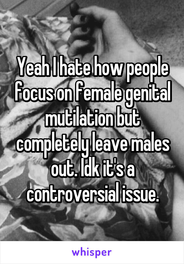 Yeah I hate how people focus on female genital mutilation but completely leave males out. Idk it's a controversial issue.