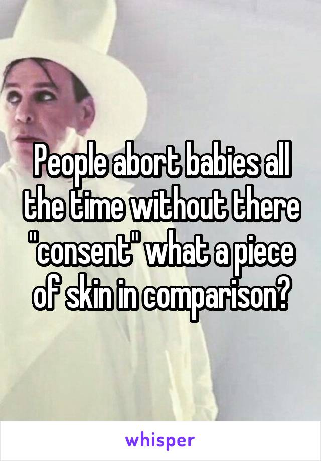 People abort babies all the time without there "consent" what a piece of skin in comparison?