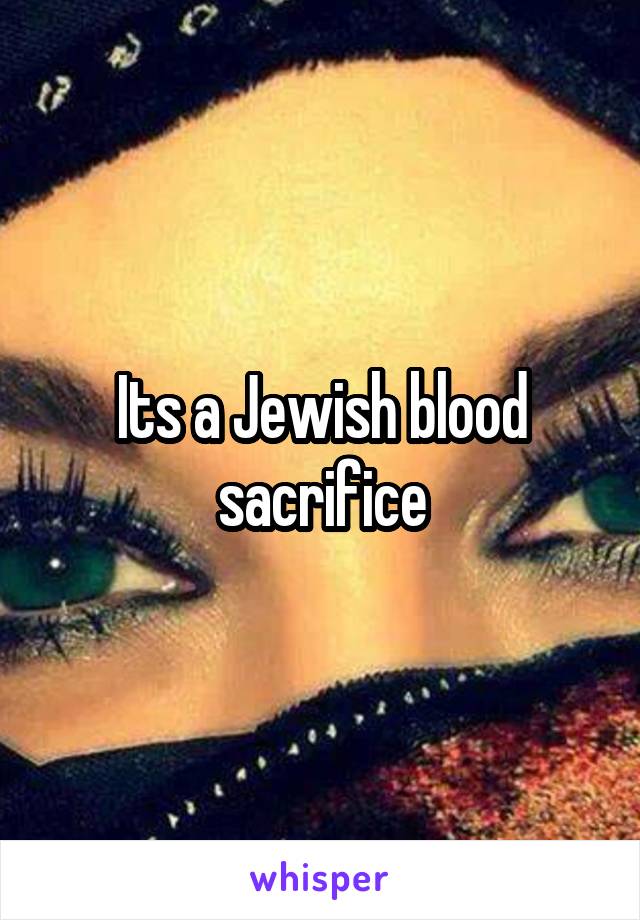 Its a Jewish blood sacrifice