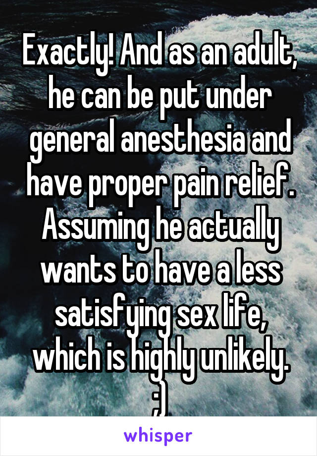 Exactly! And as an adult, he can be put under general anesthesia and have proper pain relief. Assuming he actually wants to have a less satisfying sex life, which is highly unlikely. ;)