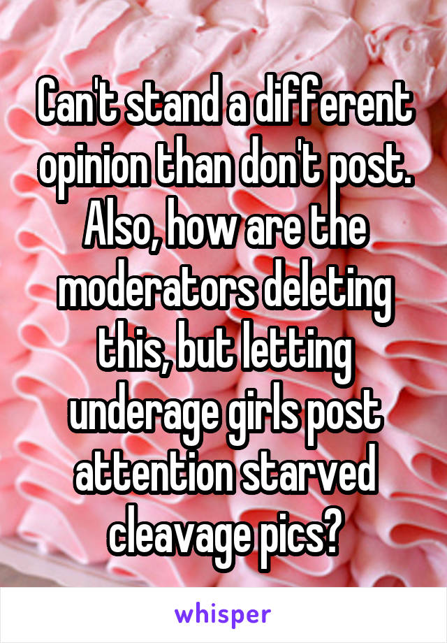 Can't stand a different opinion than don't post. Also, how are the moderators deleting this, but letting underage girls post attention starved cleavage pics?