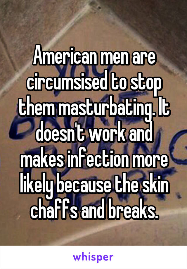 American men are circumsised to stop them masturbating. It doesn't work and makes infection more likely because the skin chaffs and breaks.