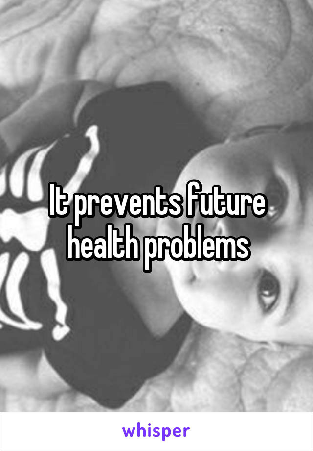 It prevents future health problems