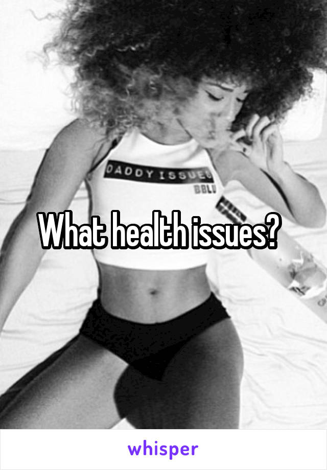 What health issues?  