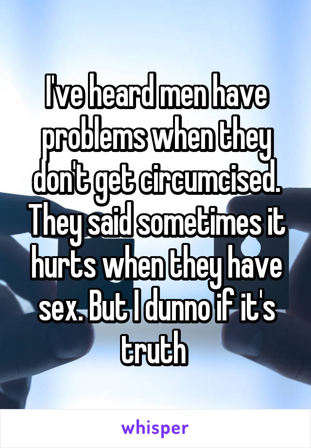 I've heard men have problems when they don't get circumcised. They said sometimes it hurts when they have sex. But I dunno if it's truth 