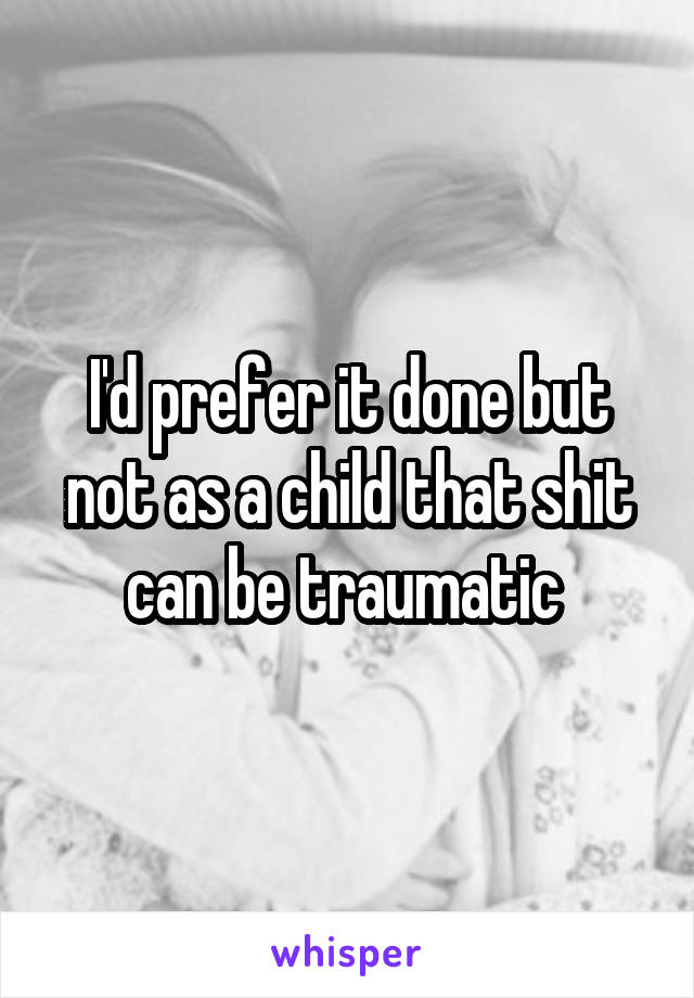 I'd prefer it done but not as a child that shit can be traumatic 