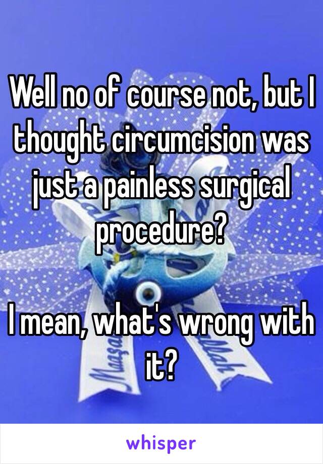 Well no of course not, but I thought circumcision was just a painless surgical procedure?

I mean, what's wrong with it?