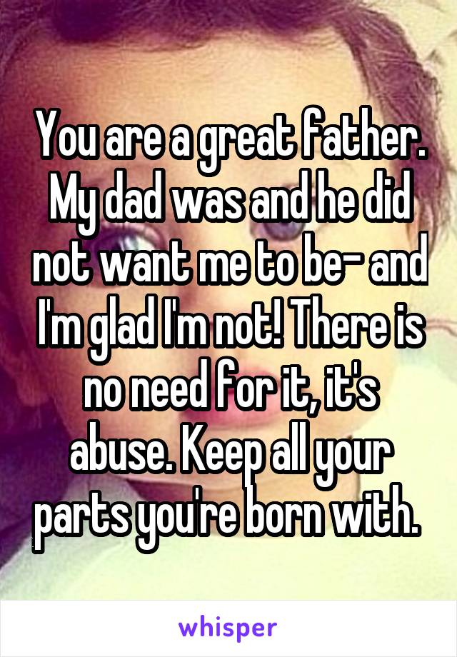 You are a great father. My dad was and he did not want me to be- and I'm glad I'm not! There is no need for it, it's abuse. Keep all your parts you're born with. 