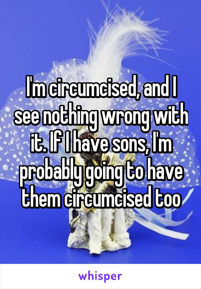 I'm circumcised, and I see nothing wrong with it. If I have sons, I'm probably going to have them circumcised too