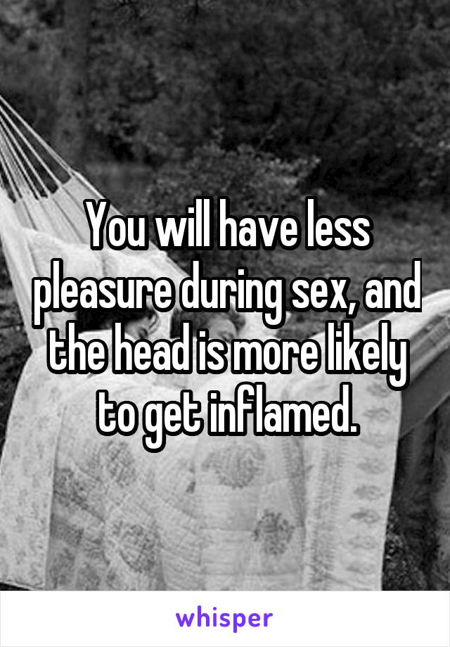 You will have less pleasure during sex, and the head is more likely to get inflamed.