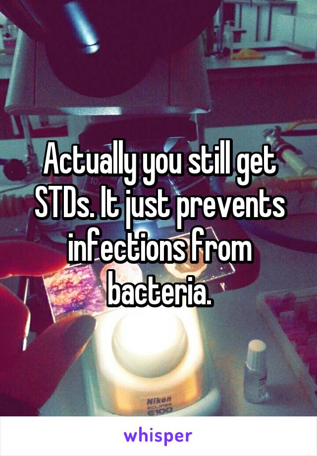 Actually you still get STDs. It just prevents infections from bacteria.