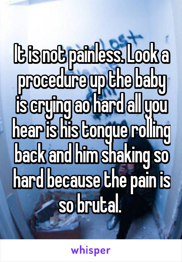 It is not painless. Look a procedure up the baby is crying ao hard all you hear is his tongue rolling back and him shaking so hard because the pain is so brutal. 