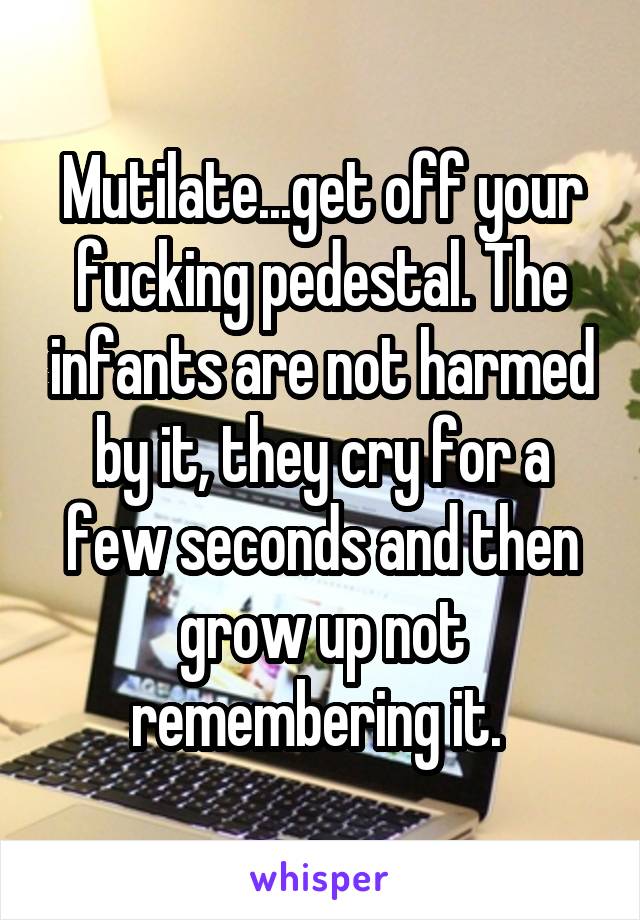 Mutilate...get off your fucking pedestal. The infants are not harmed by it, they cry for a few seconds and then grow up not remembering it. 