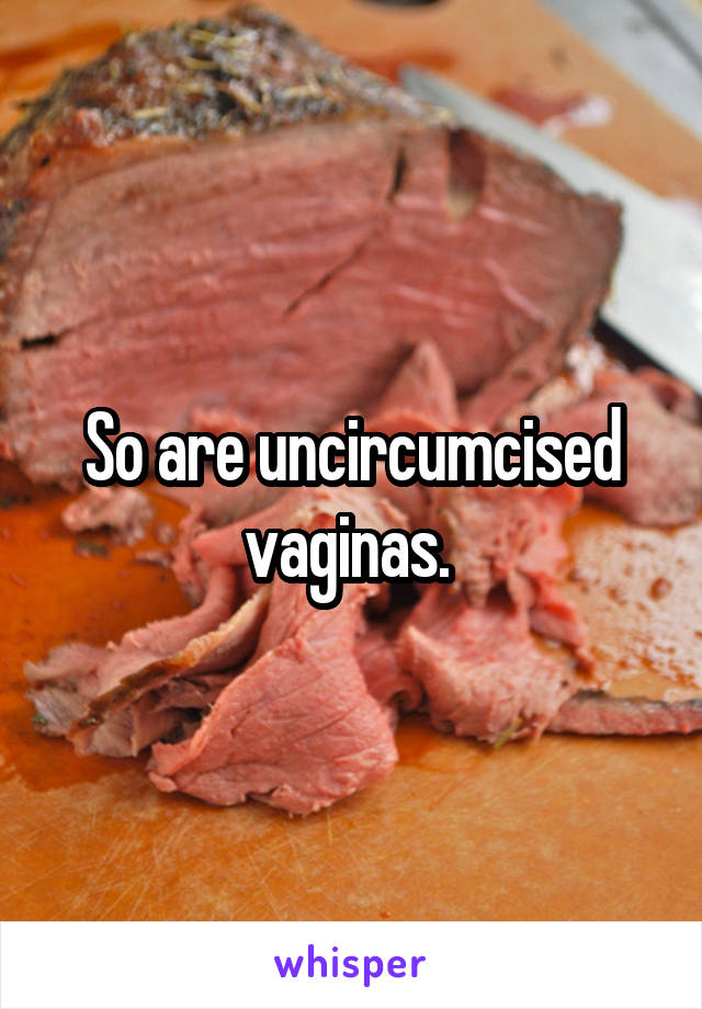 So are uncircumcised vaginas. 