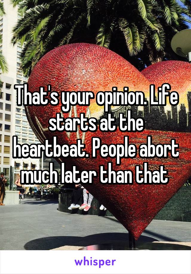 That's your opinion. Life starts at the heartbeat. People abort much later than that 