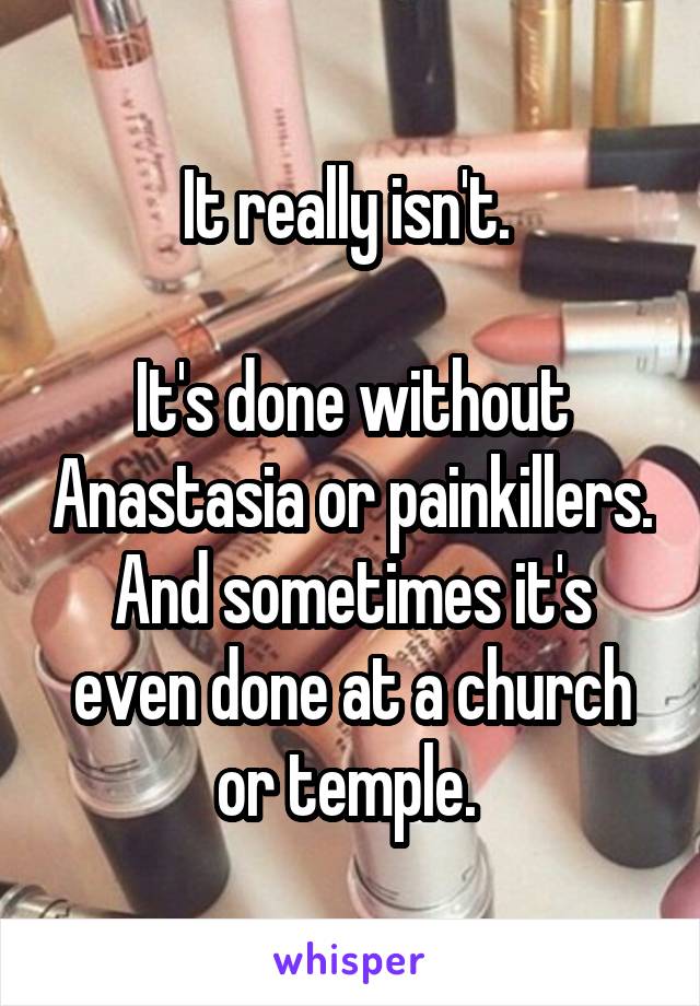 It really isn't. 

It's done without Anastasia or painkillers. And sometimes it's even done at a church or temple. 