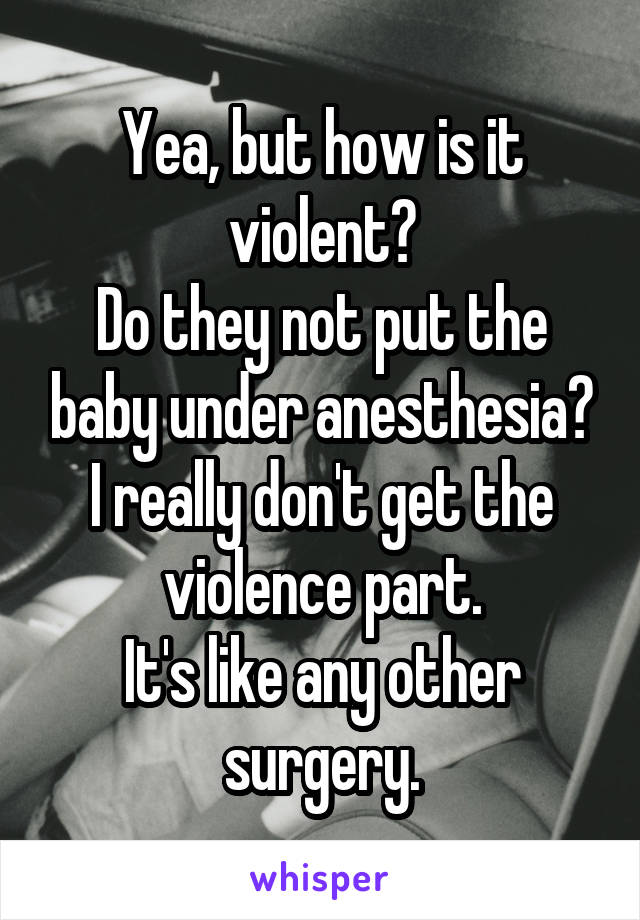 Yea, but how is it violent?
Do they not put the baby under anesthesia?
I really don't get the violence part.
It's like any other surgery.