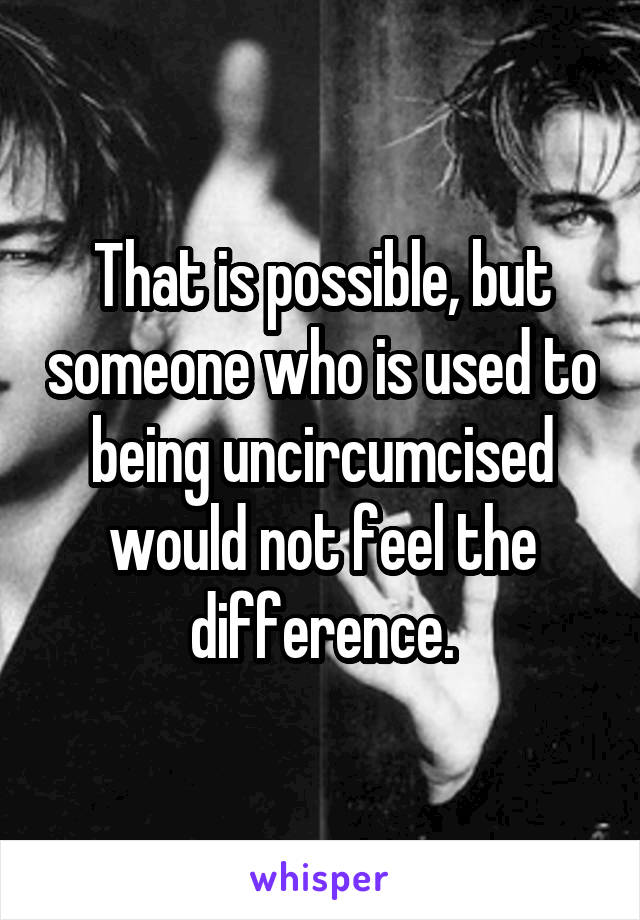 That is possible, but someone who is used to being uncircumcised would not feel the difference.