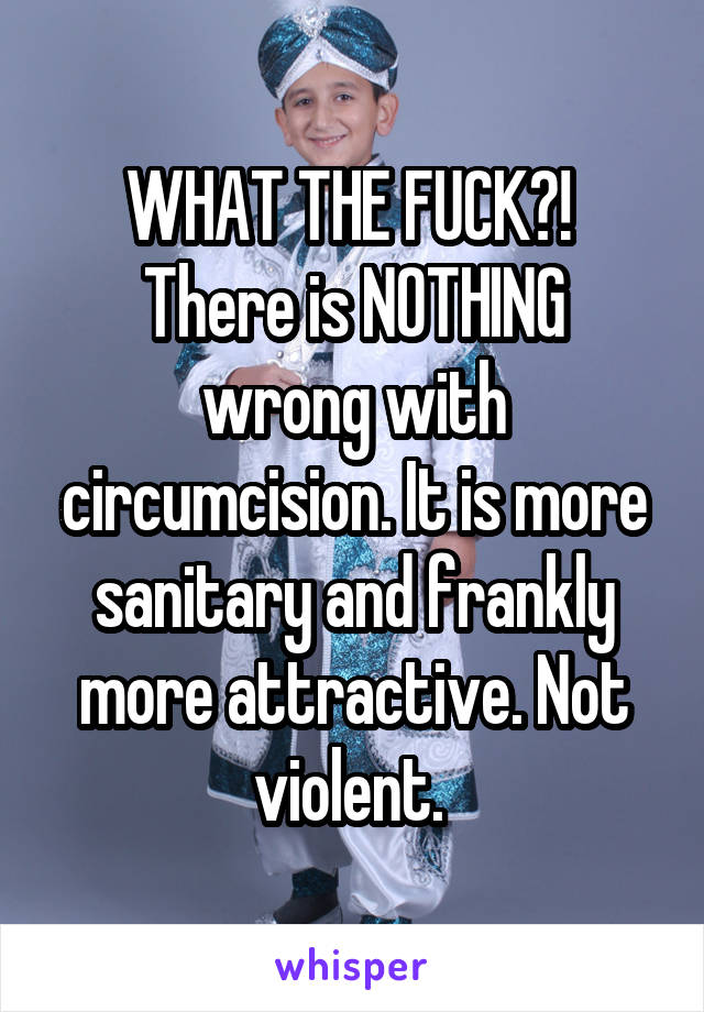 WHAT THE FUCK?! 
There is NOTHING wrong with circumcision. It is more sanitary and frankly more attractive. Not violent. 