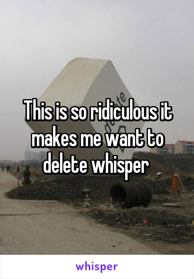 This is so ridiculous it makes me want to delete whisper 