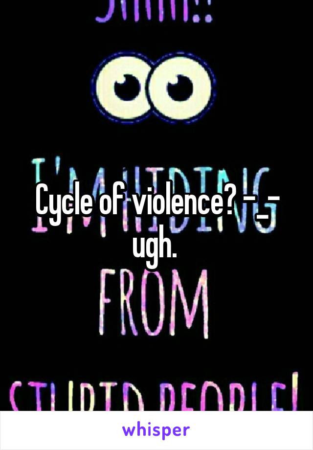 Cycle of violence? -_- ugh. 