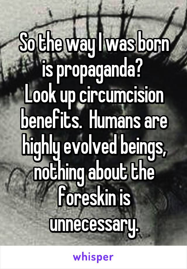 So the way I was born is propaganda? 
Look up circumcision benefits.  Humans are highly evolved beings, nothing about the foreskin is unnecessary.