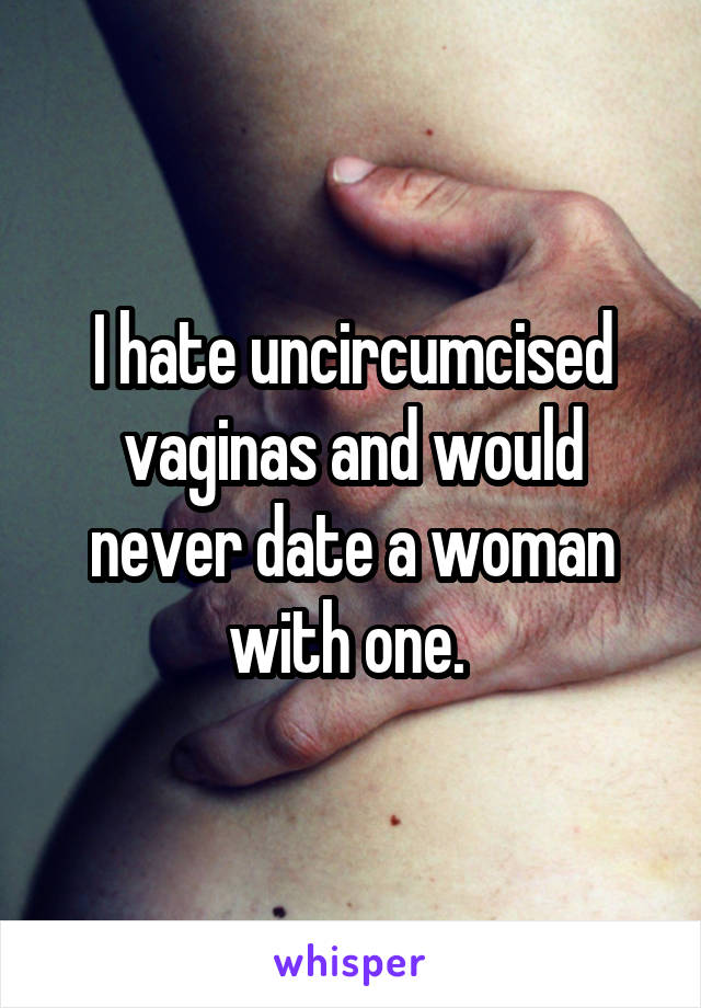 I hate uncircumcised vaginas and would never date a woman with one. 