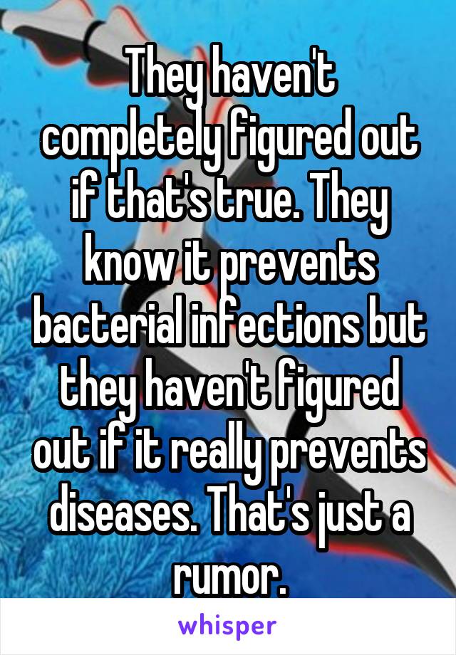 They haven't completely figured out if that's true. They know it prevents bacterial infections but they haven't figured out if it really prevents diseases. That's just a rumor.