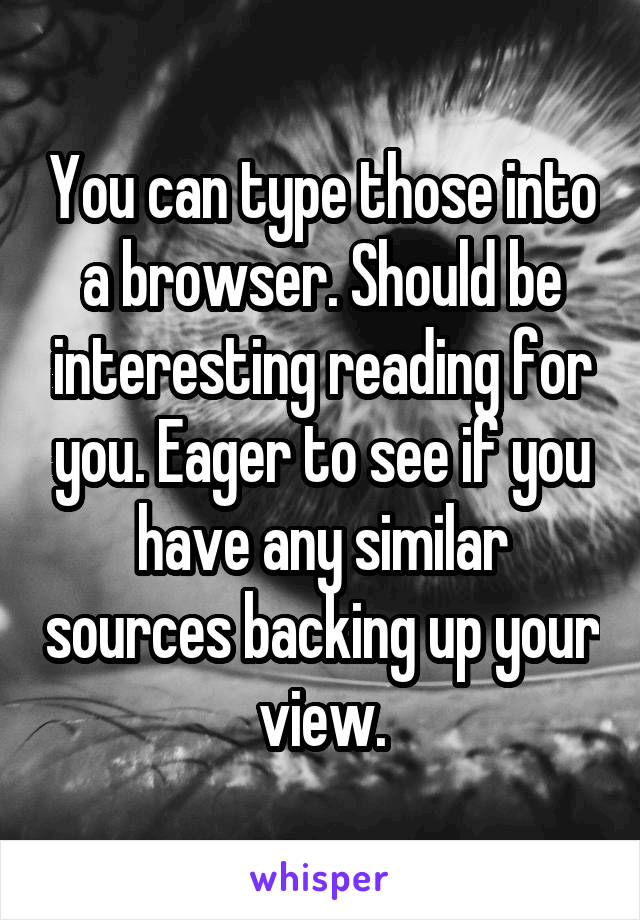 You can type those into a browser. Should be interesting reading for you. Eager to see if you have any similar sources backing up your view.