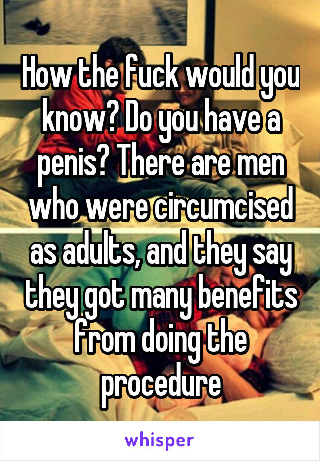 How the fuck would you know? Do you have a penis? There are men who were circumcised as adults, and they say they got many benefits from doing the procedure