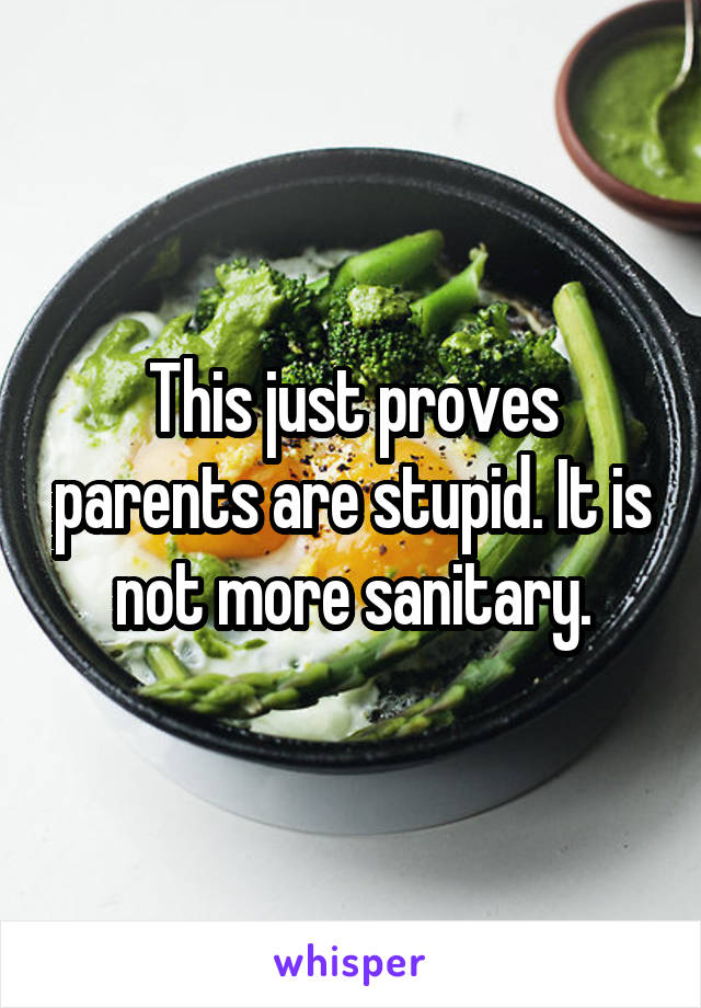 This just proves parents are stupid. It is not more sanitary.