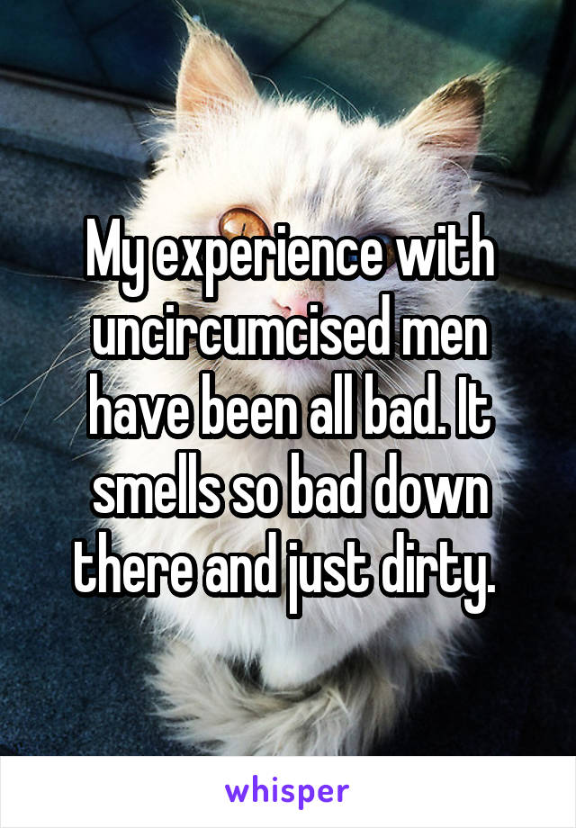 My experience with uncircumcised men have been all bad. It smells so bad down there and just dirty. 