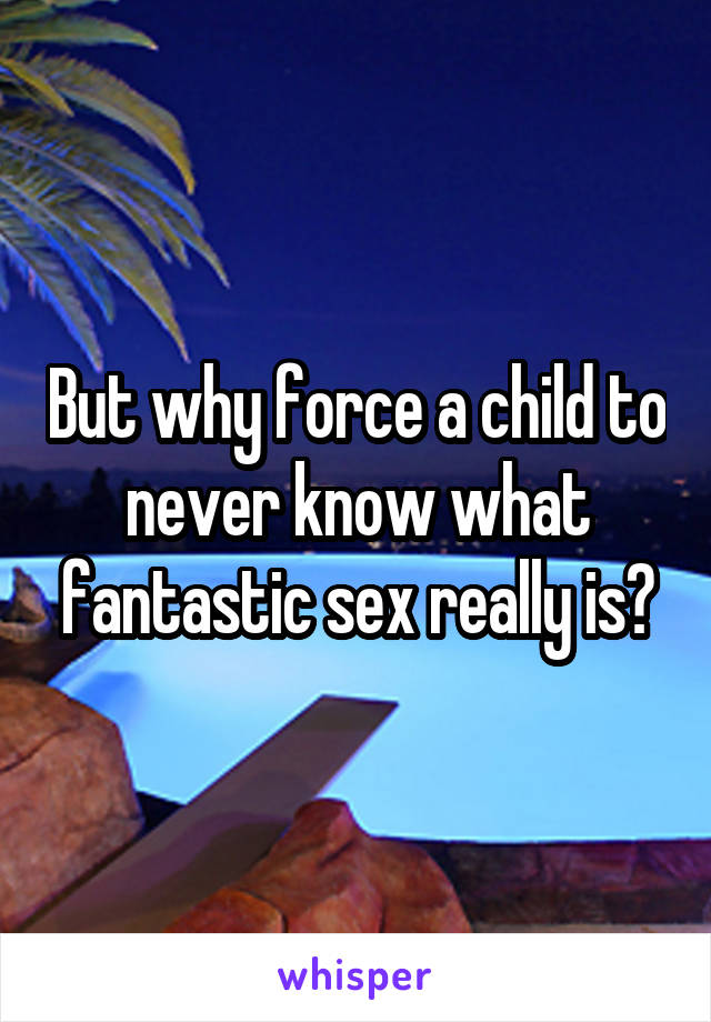 But why force a child to never know what fantastic sex really is?