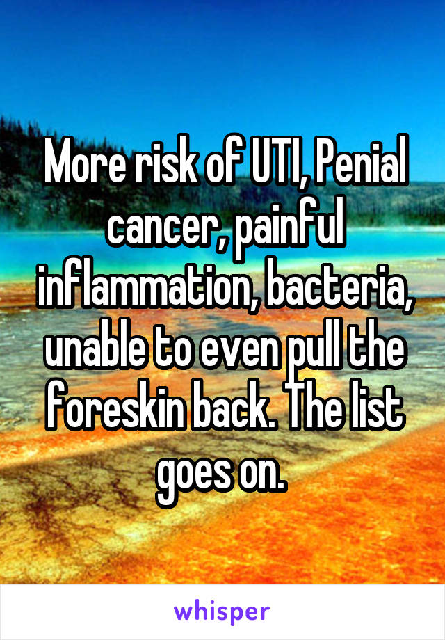 More risk of UTI, Penial cancer, painful inflammation, bacteria, unable to even pull the foreskin back. The list goes on. 