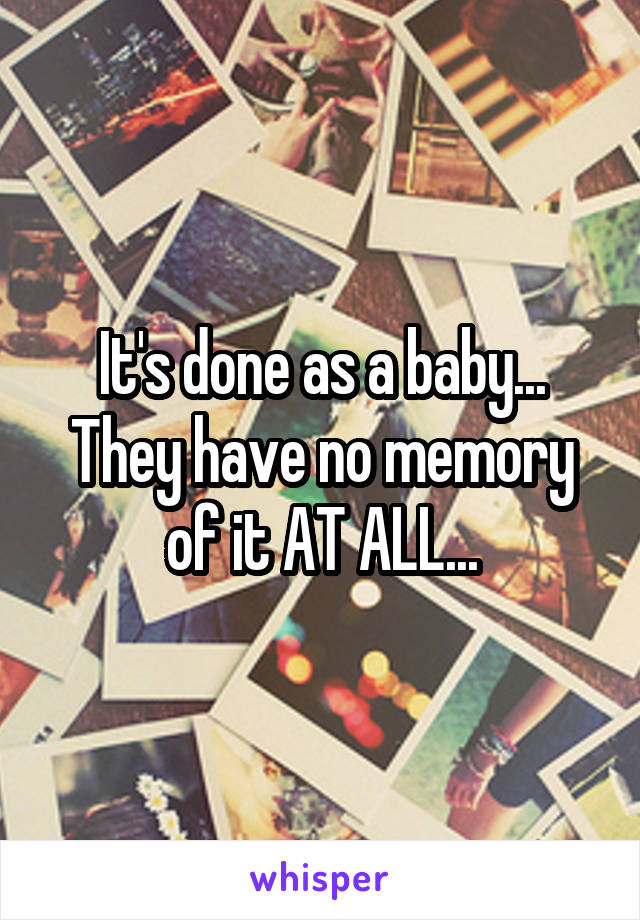 It's done as a baby... They have no memory of it AT ALL...