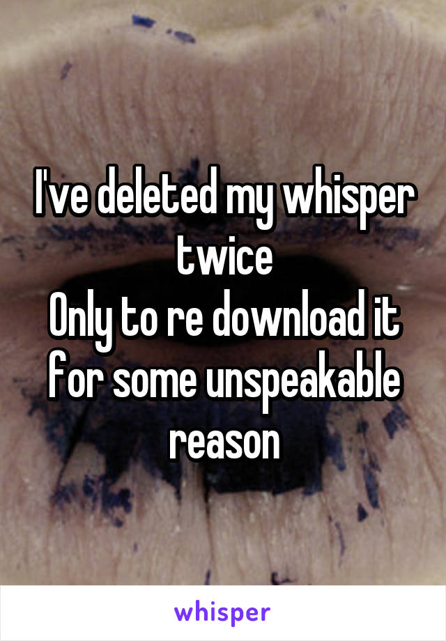 I've deleted my whisper twice
Only to re download it for some unspeakable reason