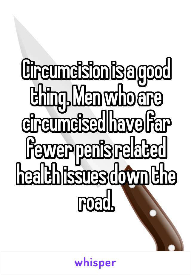 Circumcision is a good thing. Men who are circumcised have far fewer penis related health issues down the road.